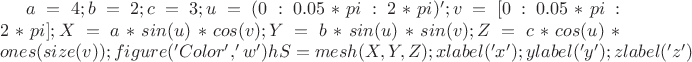 $a=4;
b=2;
c=3;
u = (0:0.05*pi:2*pi)';
v = [0:0.05*pi:2*pi];
X = a*sin(u)*cos(v);
Y = b*sin(u)*sin(v);
Z = c*cos(u)*ones(size(v));
figure('Color','w')
hS=mesh(X,Y,Z);
xlabel('x'); ylabel('y'); zlabel('z')$