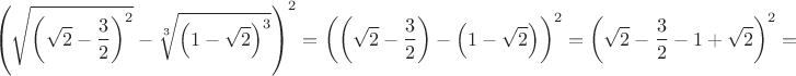 $$\left(\sqrt{\left(\sqrt 2-\frac32\right)^2}-\sqrt[3]{\left(1-\sqrt 2\right)^3}\right)^2=\left(\left(\sqrt 2-\frac32\right)-\left(1-\sqrt 2\right)\right)^2=\left(\sqrt 2-\frac32-1+\sqrt 2\right)^2=$$
