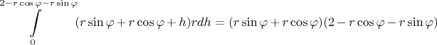 $$\int\limits_{0}^{2 - r\cos{\varphi} - r\sin{\varphi}}(r\sin{\varphi} + r\cos{\varphi} + h)rdh = (r\sin{\varphi} + r\cos{\varphi})(2 - r\cos{\varphi} - r\sin{\varphi})$$