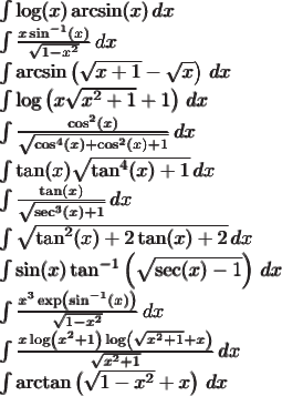 $
\\
\pmb{\int \log (x) \arcsin (x) \, dx}\\
\pmb{\int \frac{x \sin ^{-1}(x)}{\sqrt{1-x^2}} \, dx}\\
\pmb{\int \arcsin \left(\sqrt{x+1}-\sqrt{x}\right) \, dx}\\
\pmb{\int \log \left(x \sqrt{x^2+1}+1\right) \, dx}\\
\pmb{\int \frac{\cos ^2(x)}{\sqrt{\cos ^4(x)+\cos ^2(x)+1}} \, dx}\\
\pmb{\int \tan (x) \sqrt{\tan ^4(x)+1} \, dx}\\
\pmb{\int \frac{\tan (x)}{\sqrt{\sec ^3(x)+1}} \, dx}\\
\pmb{\int \sqrt{\tan ^2(x)+2 \tan (x)+2} \, dx}\\
\pmb{\int \sin (x) \tan ^{-1}\left(\sqrt{\sec (x)-1}\right) \, dx}\\
\pmb{\int \frac{x^3 \exp \left(\sin ^{-1}(x)\right)}{\sqrt{1-x^2}} \, dx}\\
\pmb{\int \frac{x \log \left(x^2+1\right) \log \left(\sqrt{x^2+1}+x\right)}{\sqrt{x^2+1}} \, dx}\\
\pmb{\int \arctan \left(\sqrt{1-x^2}+x\right) \, dx}$
