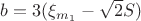 $b = 3(\xi_{m_1} - \sqrt 2 S)$