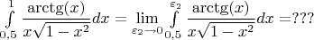 $\int\limits_{0,5}^1\dfrac{\arctg(x)}{x\sqrt{1-x^2}}dx=\lim\limits_{\varepsilon_2\to 0}\int\limits_{0,5}^{\varepsilon_2}\dfrac{\arctg(x)}{x\sqrt{1-x^2}}dx=???$