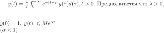 $y(t)=\frac{\lambda}{2}\int_{0}^{+\infty}e ^{-|t-\tau|} y(\tau)d(\tau) , t>0.$ 
 Предполагается что $\lambda>0,\\\\\\y(0)=1, |y(t)| \leqslant Me ^{\alpha t}\\(\alpha <1)$