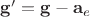$\mathbf{g'}=\mathbf{g}-\mathbf{a}_e$