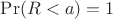 $\Pr(R<a)=1$