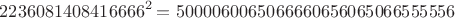 $$2236081408416666^2 = 5000060065066660656065066555556$$