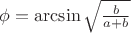 $\phi = \arcsin{\sqrt{\frac{b}{a+b}}}$