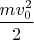$\dfrac{mv_0^2}{2}$
