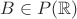$B\in P(\mathbb{R})$