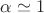 $\alpha \simeq 1$ $\alpha \simeq 1$