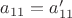 $a_{11}=a'_{11}$ $a_{11}=a'_{11}$