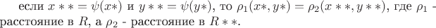 если $x** = \psi ( x* )$ и $y** = \psi ( y* )$, то $\rho_1 (x*, y*) = \rho_2 (x**, y**)$, где $\rho_1$ - расстояние в $R$, а $\rho_2$ - расстояние в $R**$. если $x** = \psi ( x* )$ и $y** = \psi ( y* )$, то $\rho_1 (x*, y*) = \rho_2 (x**, y**)$, где $\rho_1$ - расстояние в $R$, а $\rho_2$ - расстояние в $R**$.