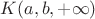 $K(a,b, + \infty)$