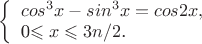 $
\left\{ \begin{array}{l}
cos^3x-sin^3x = cos2x,\\
$0\leqslant x\leqslant 3n/2$.
\end{array} \right.
$
