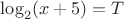 $\log_2(x+5) = T$