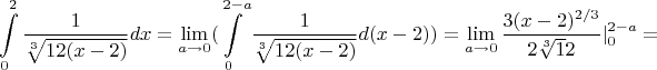 $$ \int\limits_0^{2} \frac 1 {\sqrt[3] {12(x-2)}}} dx=\lim_{a\to 0}(\int\limits_0^{2-a} \frac 1 {\sqrt[3] {12(x-2)}}} d(x-2))=\lim_{a\to 0} \frac {3(x-2)^{2/3}} {2\sqrt[3] 12}}|\limits_0^{2-a}=$$