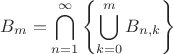 $$ B_m = \bigcap\limits_{n=1}^{\infty}\left\lbrace\bigcup\limits_{k=0}^{m}B_{n,k}\right\rbrace$$