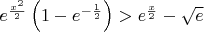 $e^{\frac{x^2}2}\left(1-e^{-\frac12}\right)>e^{\frac{x}2}-\sqrt{e}$