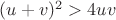 $(u+v)^2>4uv$