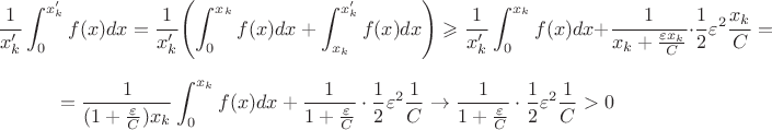 $$\frac{1}{x'_k}\int_0^{x'_k} f(x) dx=\frac{1}{x'_k} {\left( \int_0^{x_k} f(x)dx+\int_{x_k}^{x'_k} f(x)dx\right)} \geqslant \frac{1}{x'_k}\int_0^{x_k} f(x) dx+\frac{1}{x_k+\frac{\varepsilon x_k}{C}}\cdot  \frac{1}{2}\varepsilon^2 \frac {x_k}{C}=$$ $$=\frac{1}{(1+\frac{\varepsilon}{C})x_k}\int_0^{x_k} f(x) dx+\frac{1}{1+\frac{\varepsilon }{C}}\cdot  \frac{1}{2}\varepsilon^2 \frac {1}{C}\to \frac{1}{1+\frac{\varepsilon }{C}}\cdot  \frac{1}{2}\varepsilon^2 \frac {1}{C}>0 $$