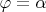 $\varphi=\alpha$