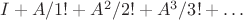 $I+A/1!+A^2/2!+A^3/3!+\ldots$