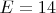 $E=14$