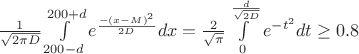 $\frac 1 {\sqrt{2 \pi D}} \int\limits_{200-d} ^{200+d} e^{\frac {-(x-M)^2} {2 D}} dx = \frac 2 {\sqrt{\pi}} \int\limits_{0}^{\frac d {\sqrt{2 D}}} e^{-t^2} dt \geq 0.8$ $\frac 1 {\sqrt{2 \pi D}} \int\limits_{200-d} ^{200+d} e^{\frac {-(x-M)^2} {2 D}} dx = \frac 2 {\sqrt{\pi}} \int\limits_{0}^{\frac d {\sqrt{2 D}}} e^{-t^2} dt \geq 0.8$