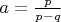 $a = \frac{p}{p-q}$