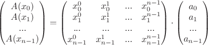 $\begin{pmatrix} A(x_0)\\A(x_1)\\...\\A(x_{n-1})\end{pmatrix} = \begin{pmatrix} x_0^0& x_0^1& ...& x_0^{n-1}\\ x_1^0& x_1^1& ...& x_1^{n-1}\\ ...&...& ...& ...\\ x_{n-1}^0& x_{n-1}^1& ...& x_{n-1}^{n-1}\end{pmatrix} \cdot \begin{pmatrix}a_0\\a_1\\...\\a_{n-1}\end{pmatrix}$