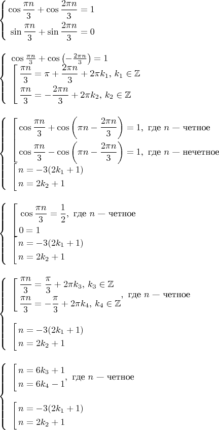 \left\{
\begin{aligned}
\cos \frac{\pi n}{3} +\cos \frac{2\pi n}{3}&=1 \\
\sin\frac{\pi n}{3}+\sin\frac{2\pi n}{3}&=0
\end{aligned}
\right. 
\newline
\newline


\left\{
\begin{array}{l}
\cos \frac{\pi n}{3} +\cos\left(-\frac{2\pi n}{3}\right)=1 \\

\left[
\begin{aligned}
\frac{\pi n}{3}&=\pi+\frac{2\pi n}{3}+2\pi k_1,\,k_1\in \mathbb{Z} \\
\frac{\pi n}{3}&=-\frac{2\pi n}{3}+2\pi k_2,\,k_2\in \mathbb{Z}
\end{aligned}
\right.
\end{array}
\right.
\newline
\newline


\left\{
\begin{array}{l}
\left[
\begin{aligned}
\cos\frac{\pi n}{3}+\cos\left(\pi n-\frac{2\pi n}{3}\right)&=1,\text{ где $n$ --- четное}\\
\cos\frac{\pi n}{3}-\cos\left(\pi n-\frac{2\pi n}{3}\right)&=1,\text{ где $n$ --- нечетное}\\
\end{aligned}
\right.\\
\left[
\begin{aligned}
n &=-3(2k_1+1)\\
n &=2k_2+1
\right.
\end{aligned}
\end{array}
\right.
\newline
\newline


\left\{
\begin{array}{l}
\left[
\begin{aligned}
&\cos\frac{\pi n}{3}=\frac12,\text{ где $n$ --- четное}\\
&0=1\\
\end{aligned}
\right.\\
\left[
\begin{aligned}
n &=-3(2k_1+1)\\
n &=2k_2+1
\right.
\end{aligned}
\end{array}
\right.
\newline
\newline


\left\{
\begin{array}{l}
\left[
\begin{aligned}
\frac{\pi n}{3}&=\frac\pi 3+2\pi k_3,\,k_3\in\mathbb{Z}\\
\frac{\pi n}{3}&=-\frac{\pi}{3}+2\pi k_4,\,k_4\in\mathbb{Z}\\
\end{aligned}
,\text{ где $n$ --- четное}\\
\right.\\
\left[
\begin{aligned}
n &=-3(2k_1+1)\\
n &=2k_2+1
\right.
\end{aligned}
\end{array}
\right.
\newline
\newline


\left\{
\begin{array}{l}
\left[
\begin{aligned}
n&=6k_3+1\\
n&=6k_4 -1
\end{aligned}
,\text{ где $n$ --- четное}\\
\right.\\
\left[
\begin{aligned}
n &=-3(2k_1+1)\\
n &=2k_2+1
\right.
\end{aligned}
\end{array}
\right.