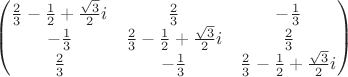 $$\begin{pmatrix} \frac{2}{3}-\frac{1}{2}+\frac{\sqrt{3}}{2}i &\frac{2}{3} &-\frac{1}{3} \\ -\frac{1}{3}&  \frac{2}{3}-\frac{1}{2}+\frac{\sqrt{3}}{2}i&  \frac{2}{3} \\\frac{2}{3} &-\frac{1}{3} &\frac{2}{3}-\frac{1}{2}+\frac{\sqrt{3}}{2}i \end{pmatrix} $$