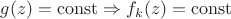 $g(z)=\operatorname{const}\Rightarrow f_k(z)=\operatorname{const}$