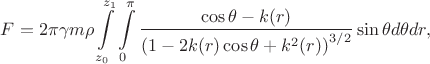 $$F=2\pi\gamma  m\rho \int\limits_{z_0}^{z_1} \int\limits_0^\pi\frac{\cos\theta-k(r)}{\left(1-2k(r)\cos\theta+k^2(r)\right)^{3/2}}\sin\theta d\theta dr,$$