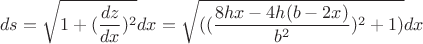 $$ds=\sqrt{1+(\frac{dz}{dx})^2}dx = \sqrt{((\frac{8hx-4h(b-2x)}{b^2})^2+1)} dx$