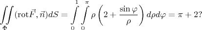 $$\iint \limits_{\Phi}(\operatorname{rot}\!\vec{F},\vec{n})dS=\int\limits_{0}^{1}\int\limits_{0}^{\pi}\rho \left (2+\dfrac{\sin{\varphi}}{\rho} \right) d\rho d\varphi=\pi+2 ?$$