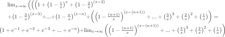 $\lim_{x\to\infty}\left(\left(\left(1+\left(1-\frac{1}{x}\right)^{x}+\left(1-\frac{2}{x}\right)^{\left(x-2\right)}

+\left(1-\frac{3}{x}\right)^{\left(x-3\right)}+...+\left(1-\frac{n}{x}\right)^{\left(x-n\right)}\right)+\left(\left(1-\frac{\left(n+1\right)}{x}\right)^{\left(x-\left(n+1\right)\right)}+...+\left(\frac{3}{x}\right)^{3}+\left(\frac{2}{x}\right)^{2}+\left(\frac{1}{x}\right)\right)\right)=\left(1+e^{-1}+e^{-2}+e^{-3}+...+e^{-n}\right)+\lim_{x\to\infty}\left(\left(1-\frac{\left(n+1\right)}{x}\right)^{\left(x-\left(n+1\right)\right)}+...+\left(\frac{3}{x}\right)^{3}+\left(\frac{2}{x}\right)^{2}+\left(\frac{1}{x}\right)\right)\right)$