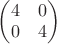 $\begin{pmatrix}4&0\\  0&4 \\ \end{pmatrix}$