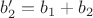 $b'_2 = b_1 + b_2$ $b'_2 = b_1 + b_2$