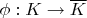 $\phi: K \rightarrow \overline{K}$