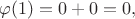 $$\varphi(1)=0+0=0, тогда $$