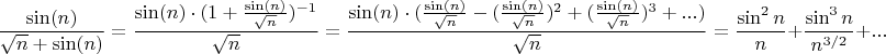 $$\frac{\sin(n)}{\sqrt{n}+\sin(n)} = \frac{\sin(n) \cdot (1 + \frac{\sin(n)}{\sqrt{n}})^{-1}}{\sqrt{n}}=\frac{\sin(n) \cdot (\frac{\sin(n)}{\sqrt{n}}-(\frac{\sin(n)}{\sqrt{n}})^2+(\frac{\sin(n)}{\sqrt{n}})^3+...)}{\sqrt{n}}=\frac{\sin^2n}{n}+\dfrac{\sin^3n}{n^{3/2}}+...$$