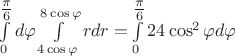 $\int\limits_0^{{\textstyle{\pi  \over 6}}} {d\varphi \int\limits_{4\cos \varphi }^{8\cos \varphi } {rdr = } } \int\limits_0^{{\textstyle{\pi  \over 6}}} {24\cos ^2 \varphi d\varphi } $