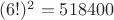 $(6!)^2=518400$