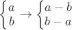 $\left\{\begin{matrix}a\\ b\end{matrix}\right.\to   \left\{\begin{matrix}a-b\\ b-a\end{matrix}\right.$