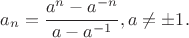 $$a_n=\frac{a^n-a^{-n}}{a-a^{-1}}, a\not =\pm 1.$$ $$a_n=\frac{a^n-a^{-n}}{a-a^{-1}}, a\not =\pm 1.$$