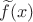 $\widetilde{f}(x)$