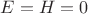 $E=H=0$