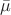 $ \bar{\mu} $