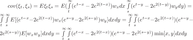 $cov(\xi_t,\xi_s) = E\xi_t \xi_s = E(\int\limits_t^\infty(e^{t-x}-2e^{2(t-x)})w_x dx \int\limits_s^\infty(e^{t-y}-2e^{2(t-y)})w_y dy)= \int\limits_t^\infty \int\limits_s^\infty E[(e^{t-x}-2e^{2(t-x)})w_x (e^{s-y}-2e^{2(s-y)})w_y] dx dy =\int\limits_t^\infty \int\limits_s^\infty(e^{t-x}-2e^{2(t-x)}) (e^{s-y}-2e^{2(s-y)})E[w_x w_y]dx dy =\int\limits_t^\infty \int\limits_s^\infty(e^{t-x}-2e^{2(t-x)}) (e^{s-y}-2e^{2(s-y)})\min[x,y]dx dy$
